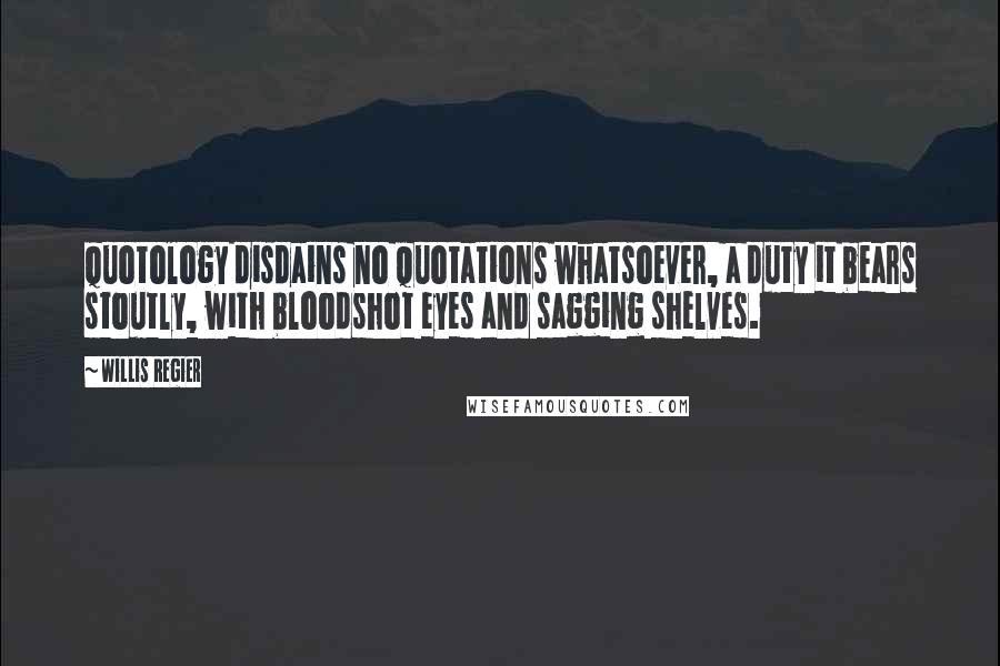 Willis Regier quotes: Quotology disdains no quotations whatsoever, a duty it bears stoutly, with bloodshot eyes and sagging shelves.