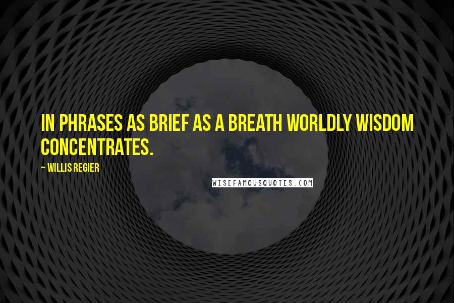 Willis Regier quotes: In phrases as brief as a breath worldly wisdom concentrates.