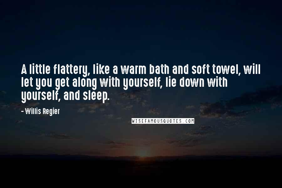 Willis Regier quotes: A little flattery, like a warm bath and soft towel, will let you get along with yourself, lie down with yourself, and sleep.