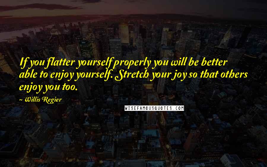 Willis Regier quotes: If you flatter yourself properly you will be better able to enjoy yourself. Stretch your joy so that others enjoy you too.