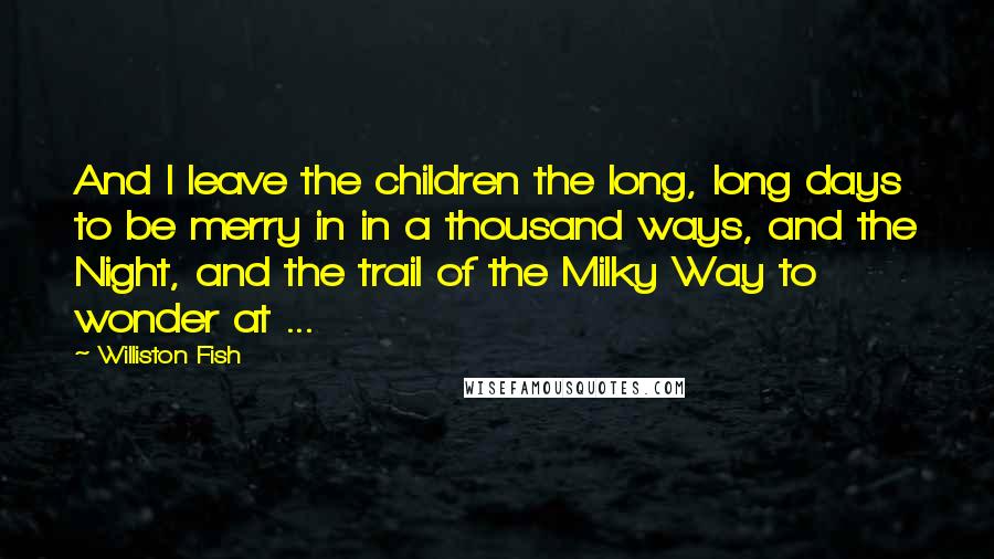 Williston Fish quotes: And I leave the children the long, long days to be merry in in a thousand ways, and the Night, and the trail of the Milky Way to wonder at