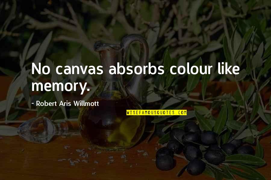 Willmott V Quotes By Robert Aris Willmott: No canvas absorbs colour like memory. Willmott V Quotes By Robert Aris Willmott: No canvas absorbs colour like memory.