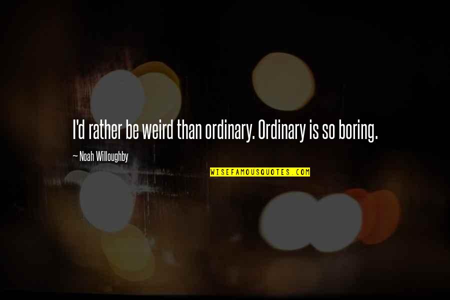 Willoughby's Quotes By Noah Willoughby: I'd rather be weird than ordinary. Ordinary is