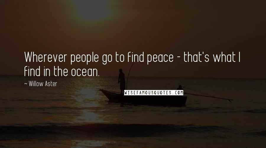 Willow Aster quotes: Wherever people go to find peace - that's what I find in the ocean.