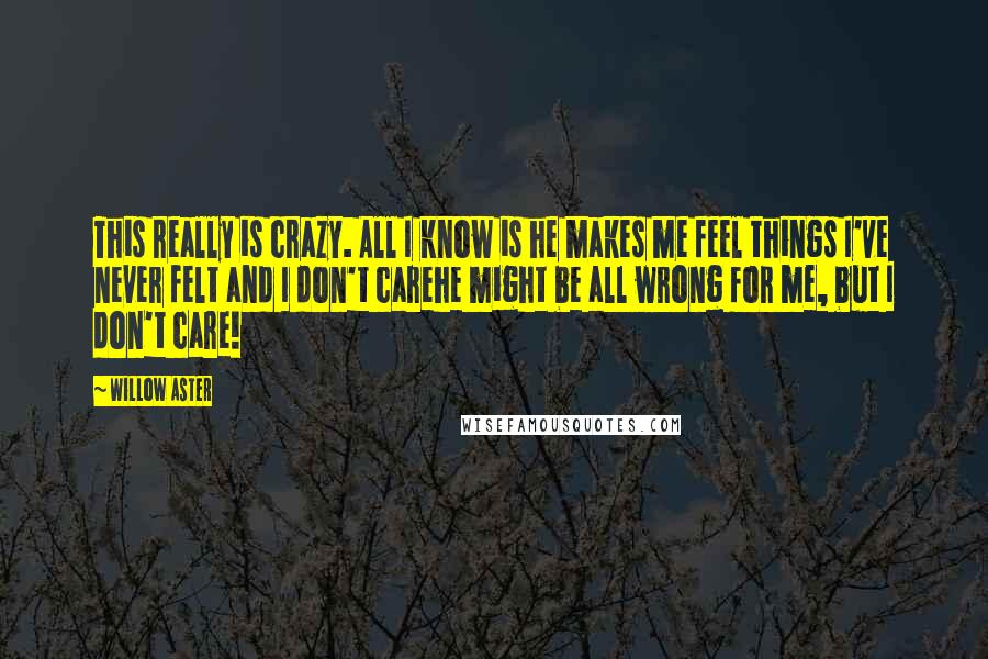 Willow Aster quotes: This really is crazy. All I know is he makes me feel things I've never felt and I don't carehe might be all wrong for me, but I don't care!