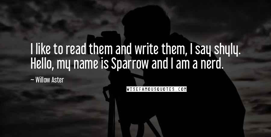 Willow Aster quotes: I like to read them and write them, I say shyly. Hello, my name is Sparrow and I am a nerd.