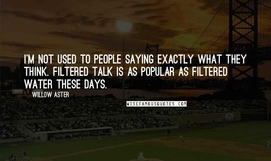Willow Aster quotes: I'm not used to people saying exactly what they think. Filtered talk is as popular as filtered water these days.