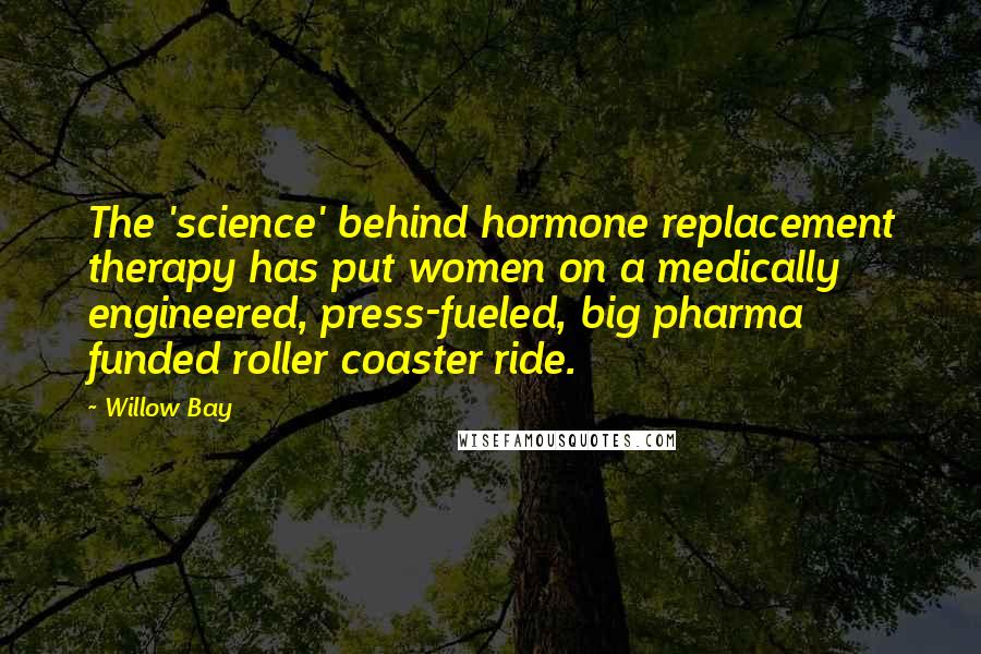 Willow Bay quotes: The 'science' behind hormone replacement therapy has put women on a medically engineered, press-fueled, big pharma funded roller coaster ride.