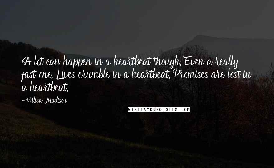 Willow Madison quotes: A lot can happen in a heartbeat though. Even a really fast one. Lives crumble in a heartbeat. Promises are lost in a heartbeat.