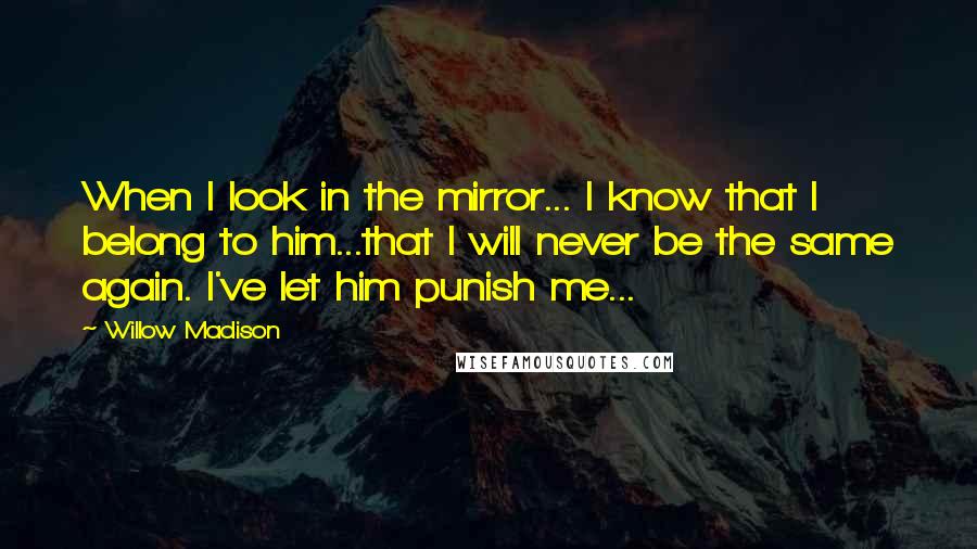 Willow Madison quotes: When I look in the mirror... I know that I belong to him...that I will never be the same again. I've let him punish me...