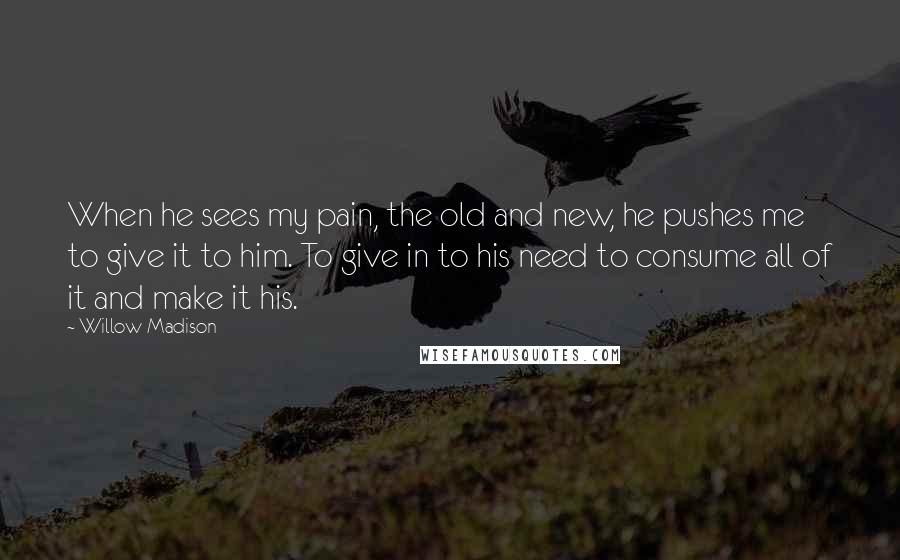 Willow Madison quotes: When he sees my pain, the old and new, he pushes me to give it to him. To give in to his need to consume all of it and make
