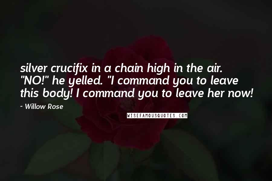 Willow Rose quotes: silver crucifix in a chain high in the air. "NO!" he yelled. "I command you to leave this body! I command you to leave her now! Willow Rose quotes: silver crucifix in a chain high in the air. "NO!" he yelled. "I command you to leave this body! I command you to leave her now!
