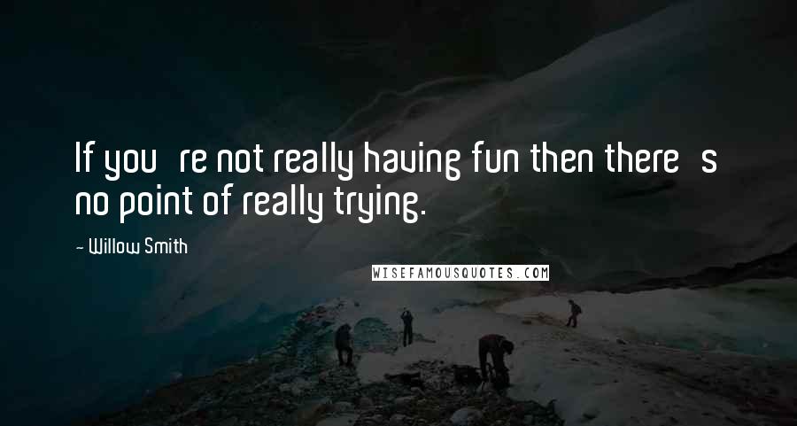 Willow Smith quotes: If you're not really having fun then there's no point of really trying.