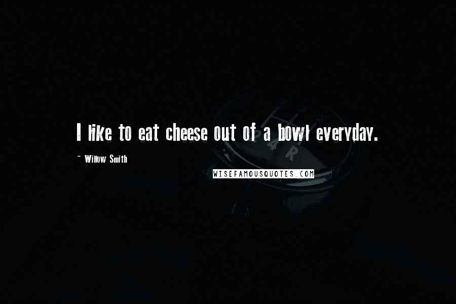 Willow Smith quotes: I like to eat cheese out of a bowl everyday.