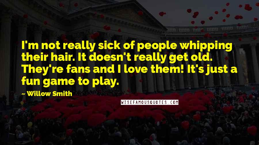 Willow Smith quotes: I'm not really sick of people whipping their hair. It doesn't really get old. They're fans and I love them! It's just a fun game to play.
