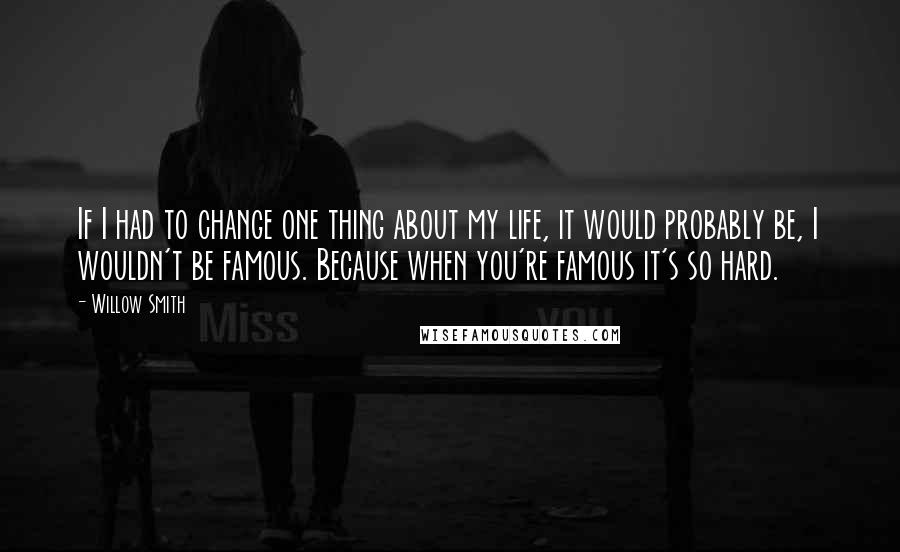 Willow Smith quotes: If I had to change one thing about my life, it would probably be, I wouldn't be famous. Because when you're famous it's so hard.