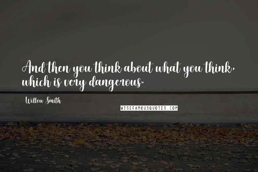 Willow Smith quotes: And then you think about what you think, which is very dangerous.