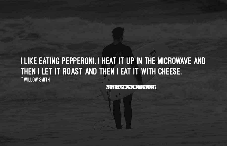 Willow Smith quotes: I like eating pepperoni. I heat it up in the microwave and then I let it roast and then I eat it with cheese.