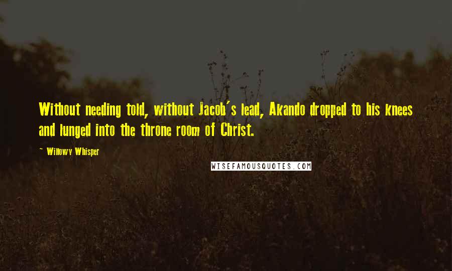 Willowy Whisper quotes: Without needing told, without Jacob's lead, Akando dropped to his knees and lunged into the throne room of Christ.