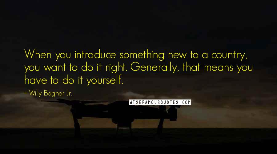 Willy Bogner Jr. quotes: When you introduce something new to a country, you want to do it right. Generally, that means you have to do it yourself.