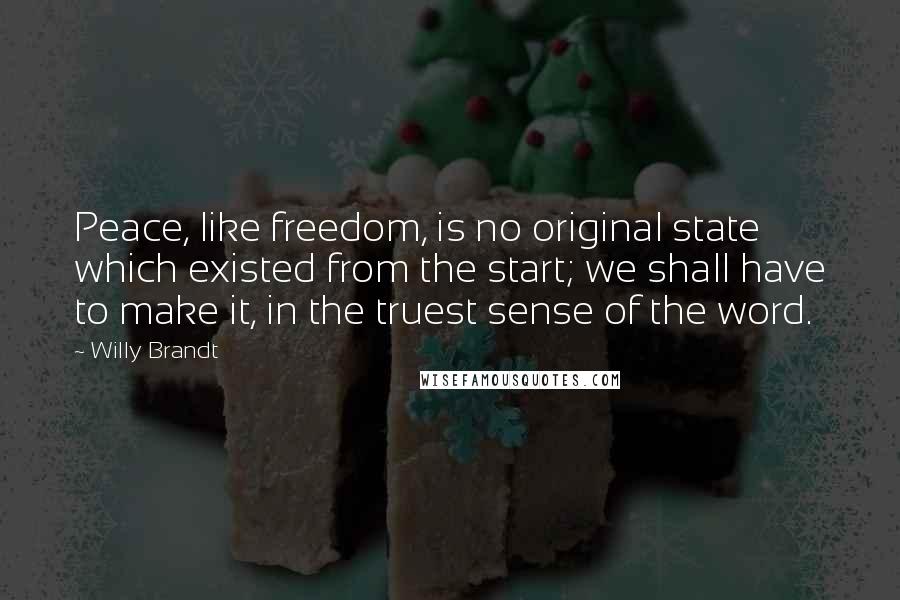 Willy Brandt quotes: Peace, like freedom, is no original state which existed from the start; we shall have to make it, in the truest sense of the word. Willy Brandt quotes: Peace, like freedom, is no original state which existed from the start; we shall have to make it, in the truest sense of the word.
