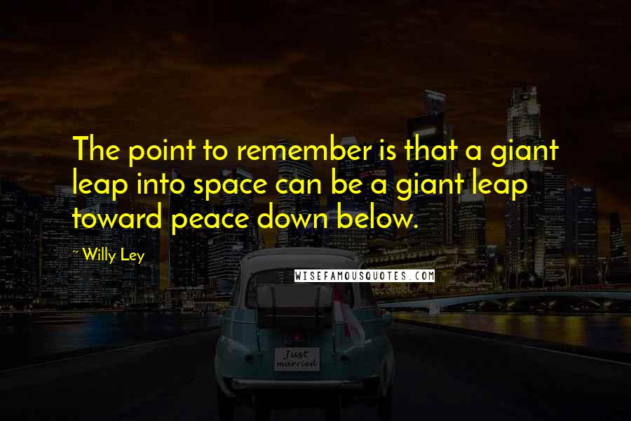 Willy Ley quotes: The point to remember is that a giant leap into space can be a giant leap toward peace down below.