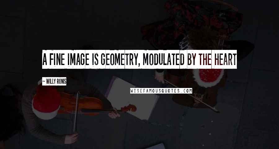Willy Ronis quotes: A fine image is geometry, modulated by the heart