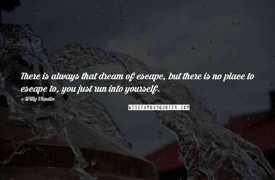Willy Vlautin quotes: There is always that dream of escape, but there is no place to escape to, you just run into yourself. Willy Vlautin quotes: There is always that dream of escape, but there is no place to escape to, you just run into yourself.