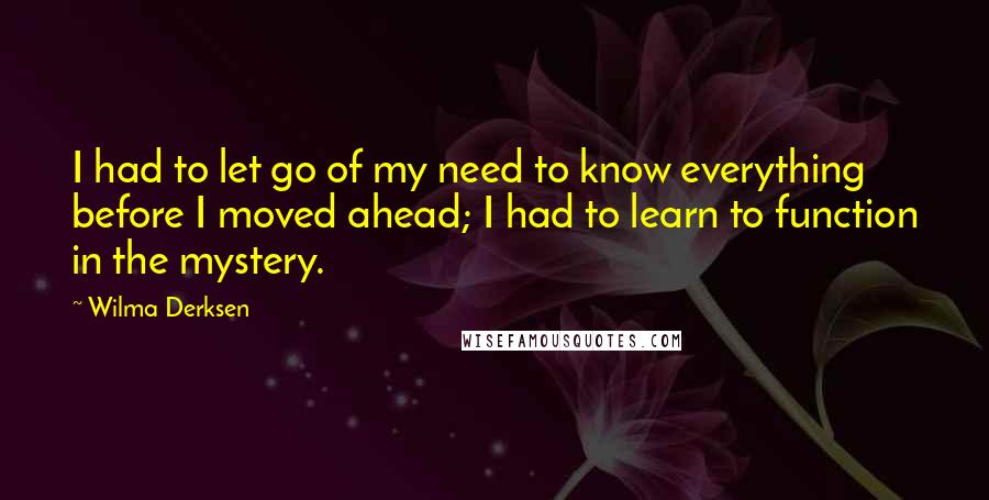 Wilma Derksen quotes: I had to let go of my need to know everything before I moved ahead; I had to learn to function in the mystery.