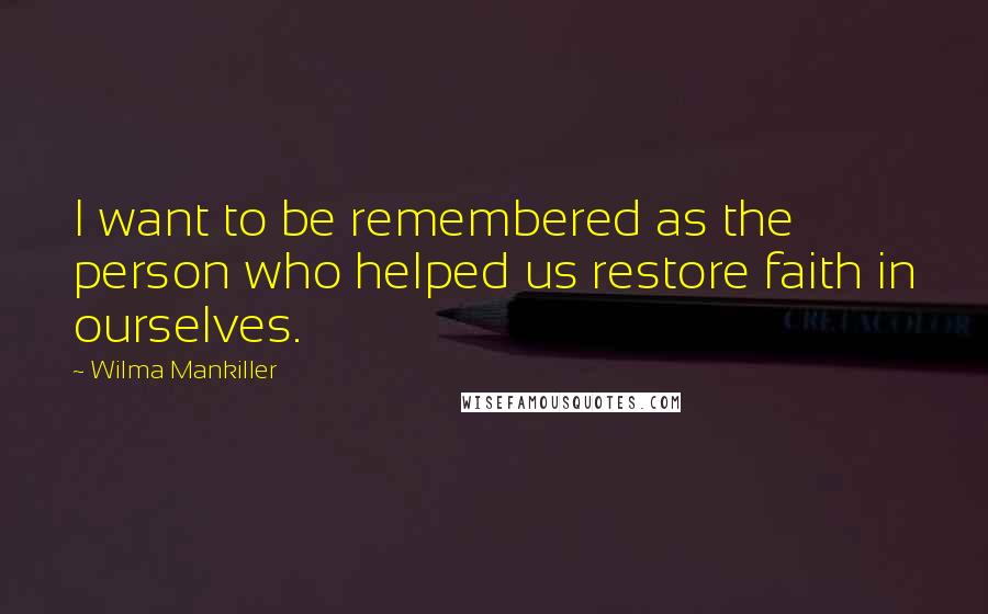 Wilma Mankiller quotes: I want to be remembered as the person who helped us restore faith in ourselves.