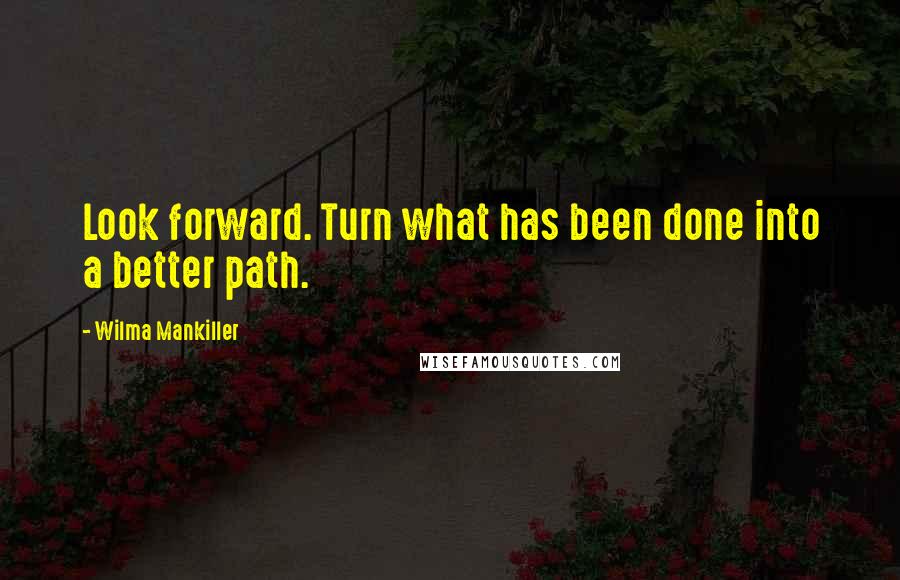 Wilma Mankiller quotes: Look forward. Turn what has been done into a better path.