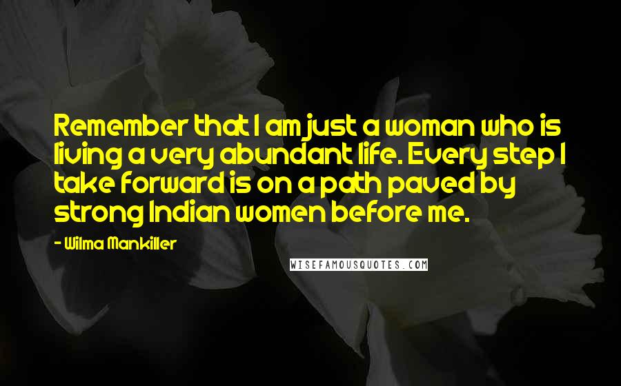 Wilma Mankiller quotes: Remember that I am just a woman who is living a very abundant life. Every step I take forward is on a path paved by strong Indian women before me.