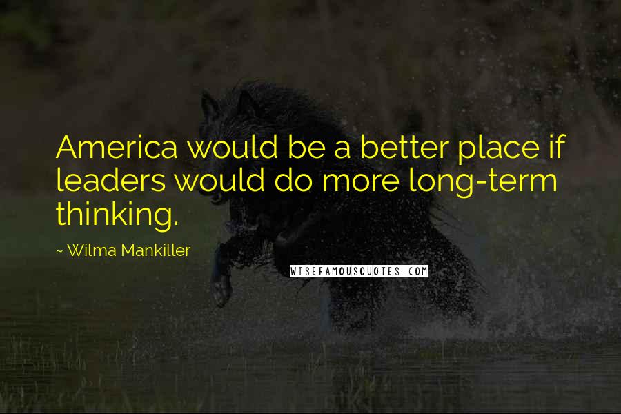 Wilma Mankiller quotes: America would be a better place if leaders would do more long-term thinking.