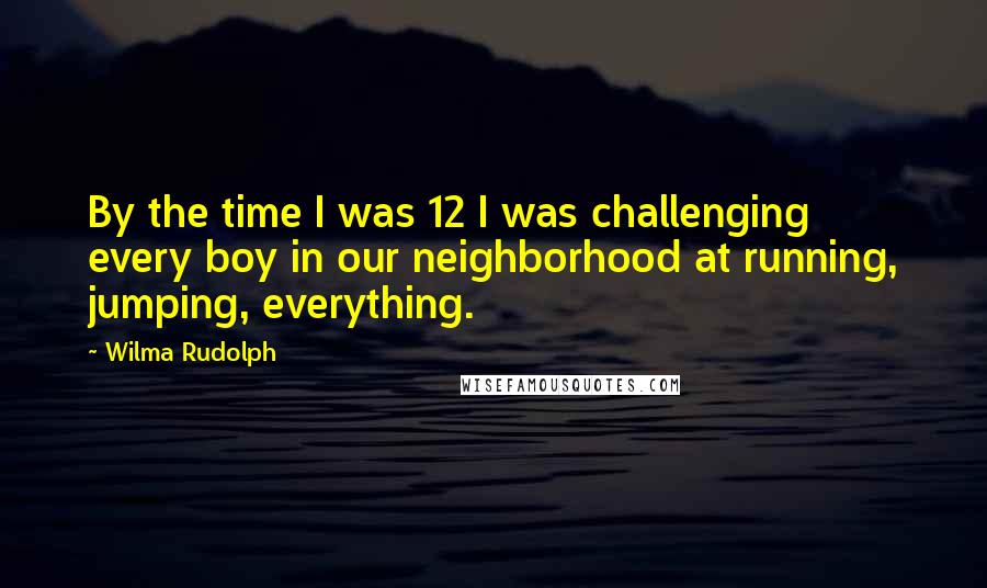 Wilma Rudolph quotes: By the time I was 12 I was challenging every boy in our neighborhood at running, jumping, everything. Wilma Rudolph quotes: By the time I was 12 I was challenging every boy in our neighborhood at running, jumping, everything.