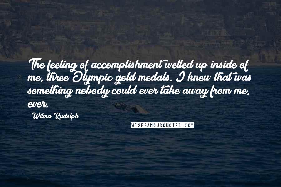 Wilma Rudolph quotes: The feeling of accomplishment welled up inside of me, three Olympic gold medals. I knew that was something nobody could ever take away from me, ever. Wilma Rudolph quotes: The feeling of accomplishment welled up inside of me, three Olympic gold medals. I knew that was something nobody could ever take away from me, ever.