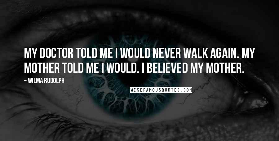 Wilma Rudolph quotes: My doctor told me I would never walk again. My mother told me I would. I believed my mother.