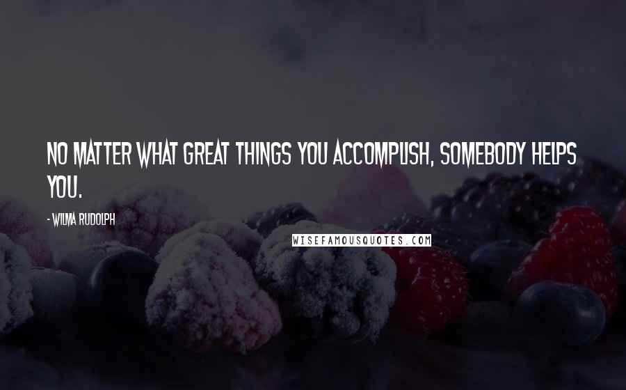 Wilma Rudolph quotes: No matter what great things you accomplish, somebody helps you.
