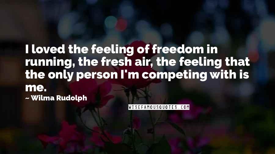 Wilma Rudolph quotes: I loved the feeling of freedom in running, the fresh air, the feeling that the only person I'm competing with is me. Wilma Rudolph quotes: I loved the feeling of freedom in running, the fresh air, the feeling that the only person I'm competing with is me.