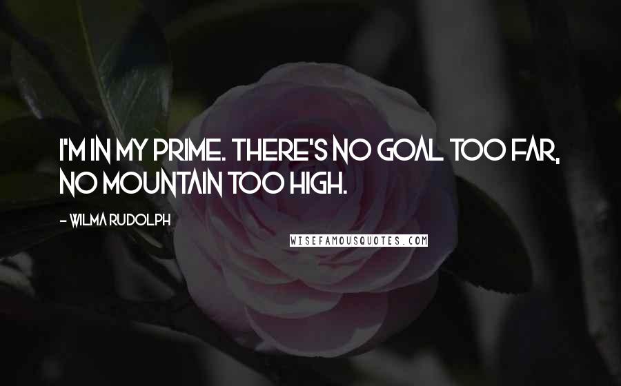 Wilma Rudolph quotes: I'm in my prime. There's no goal too far, no mountain too high.