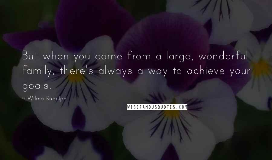 Wilma Rudolph quotes: But when you come from a large, wonderful family, there's always a way to achieve your goals.