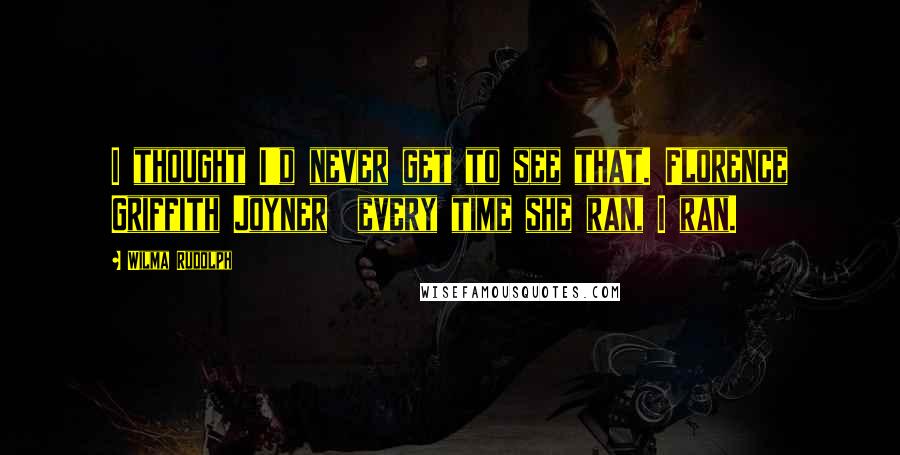 Wilma Rudolph quotes: I thought I'd never get to see that. Florence Griffith Joyner every time she ran, I ran.