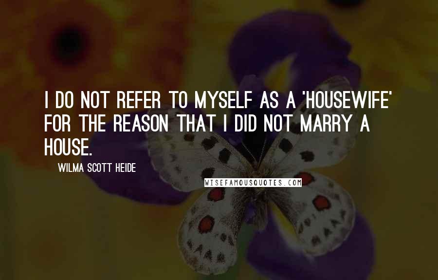 Wilma Scott Heide quotes: I do not refer to myself as a 'housewife' for the reason that I did not marry a house.