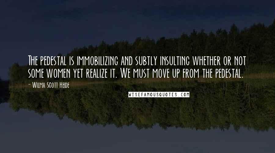 Wilma Scott Heide quotes: The pedestal is immobilizing and subtly insulting whether or not some women yet realize it. We must move up from the pedestal.