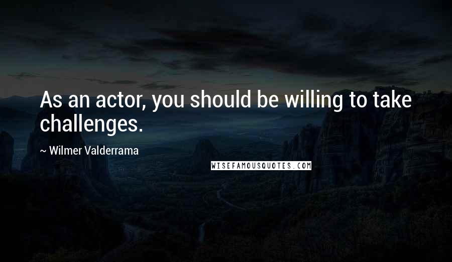 Wilmer Valderrama quotes: As an actor, you should be willing to take challenges.