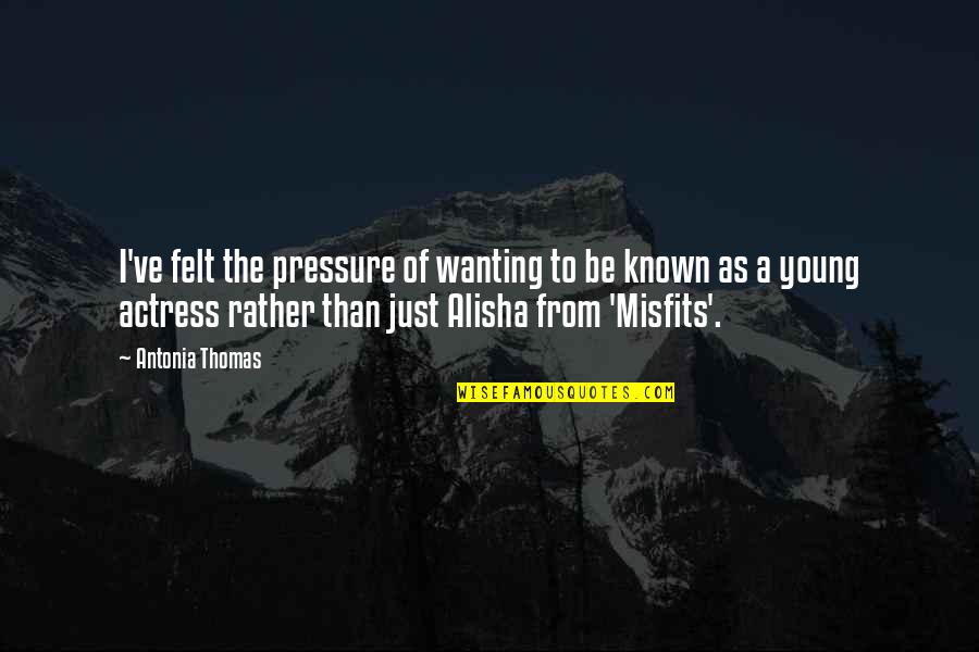 Wilmots Middleboro Quotes By Antonia Thomas: I've felt the pressure of wanting to be Wilmots Middleboro Quotes By Antonia Thomas: I've felt the pressure of wanting to be