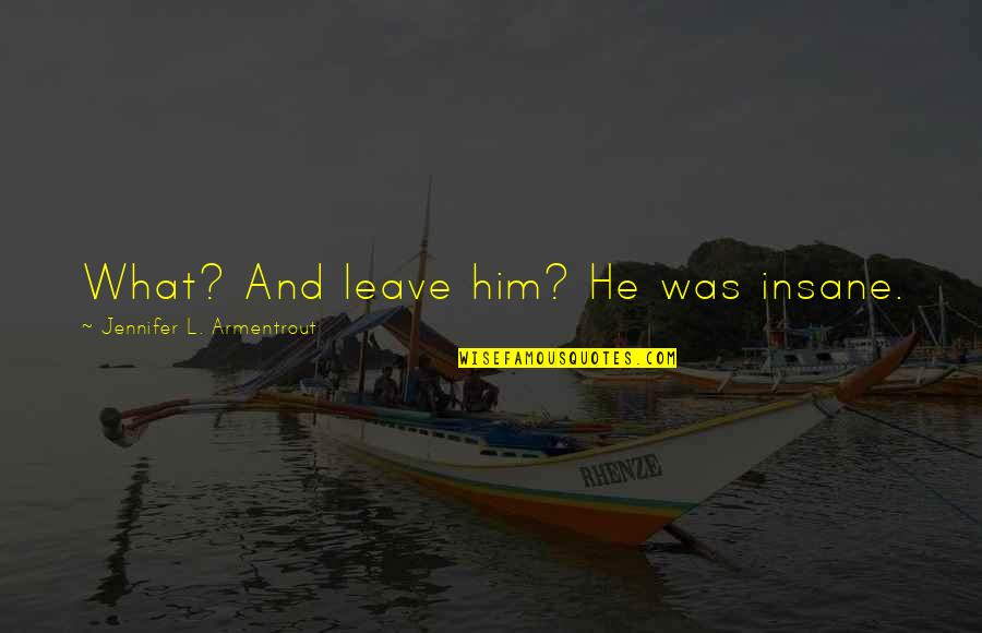 Wilshere Park Quotes By Jennifer L. Armentrout: What? And leave him? He was insane. Wilshere Park Quotes By Jennifer L. Armentrout: What? And leave him? He was insane.