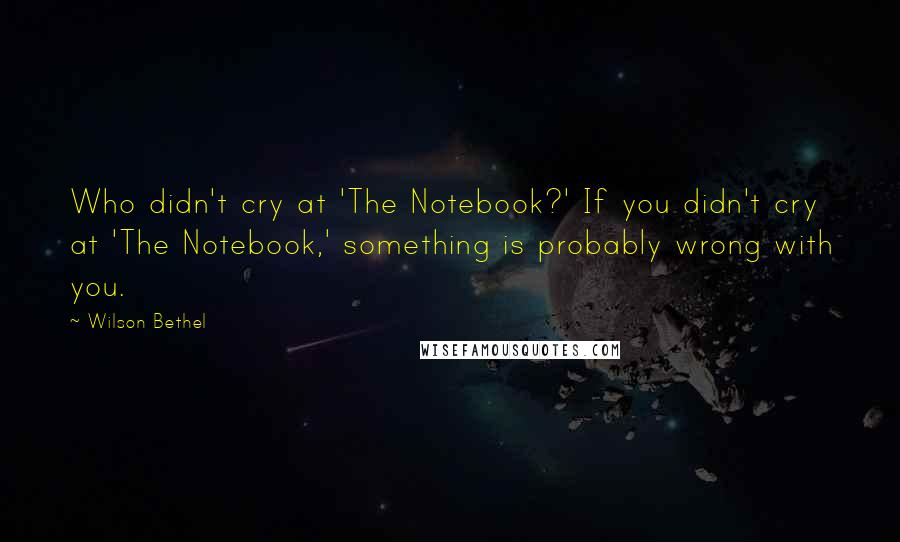 Wilson Bethel quotes: Who didn't cry at 'The Notebook?' If you didn't cry at 'The Notebook,' something is probably wrong with you. Wilson Bethel quotes: Who didn't cry at 'The Notebook?' If you didn't cry at 'The Notebook,' something is probably wrong with you.