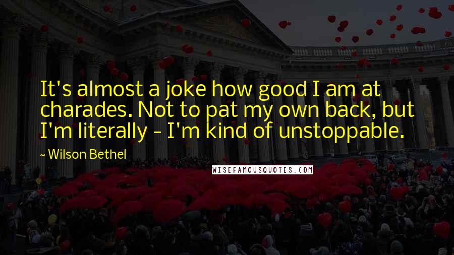 Wilson Bethel quotes: It's almost a joke how good I am at charades. Not to pat my own back, but I'm literally - I'm kind of unstoppable. Wilson Bethel quotes: It's almost a joke how good I am at charades. Not to pat my own back, but I'm literally - I'm kind of unstoppable.