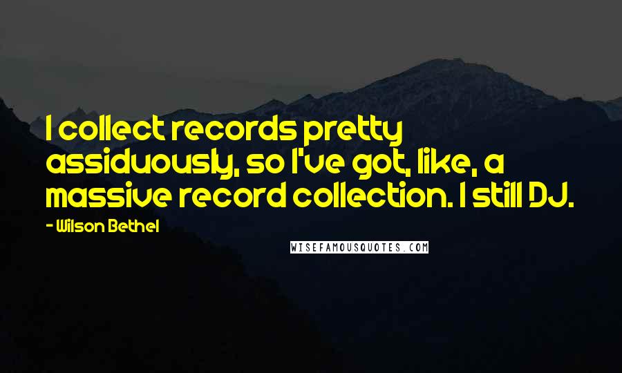 Wilson Bethel quotes: I collect records pretty assiduously, so I've got, like, a massive record collection. I still DJ. Wilson Bethel quotes: I collect records pretty assiduously, so I've got, like, a massive record collection. I still DJ.