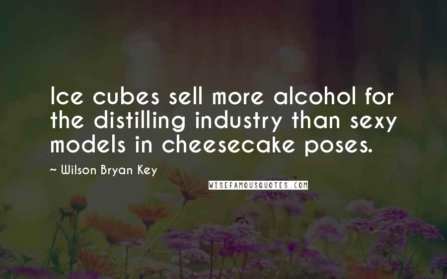 Wilson Bryan Key quotes: Ice cubes sell more alcohol for the distilling industry than sexy models in cheesecake poses.
